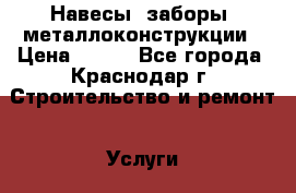 Навесы, заборы, металлоконструкции › Цена ­ 600 - Все города, Краснодар г. Строительство и ремонт » Услуги   . Тверская обл.,Нелидово г.